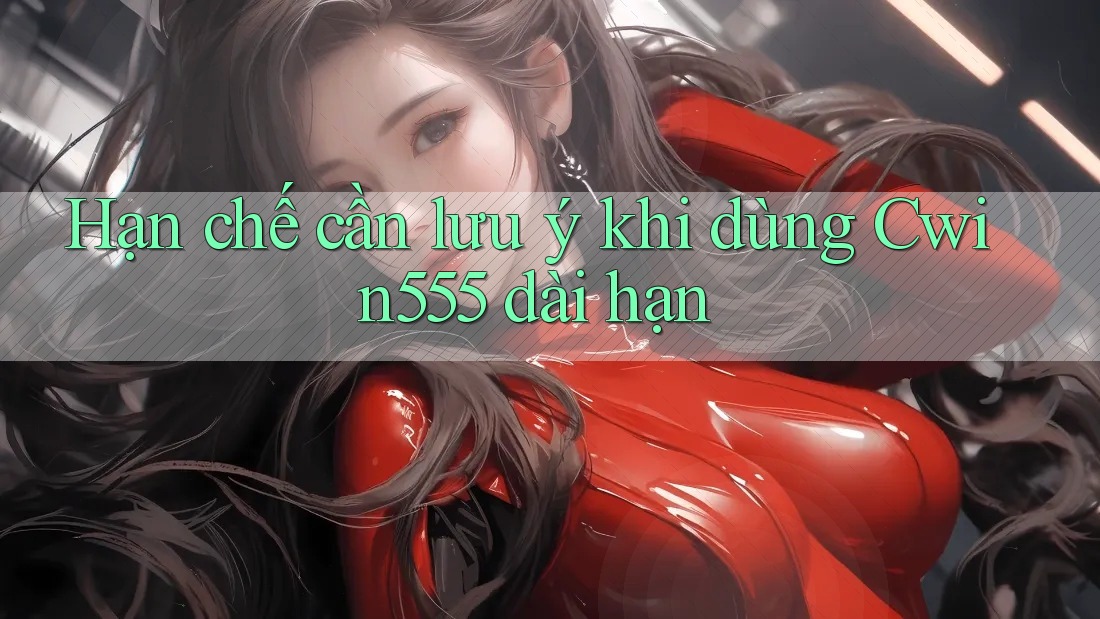 Hạn chế cần lưu ý khi dùng Cwin555 dài hạn Hạn chế cần lưu ý khi dùng Cwin555 dài hạn