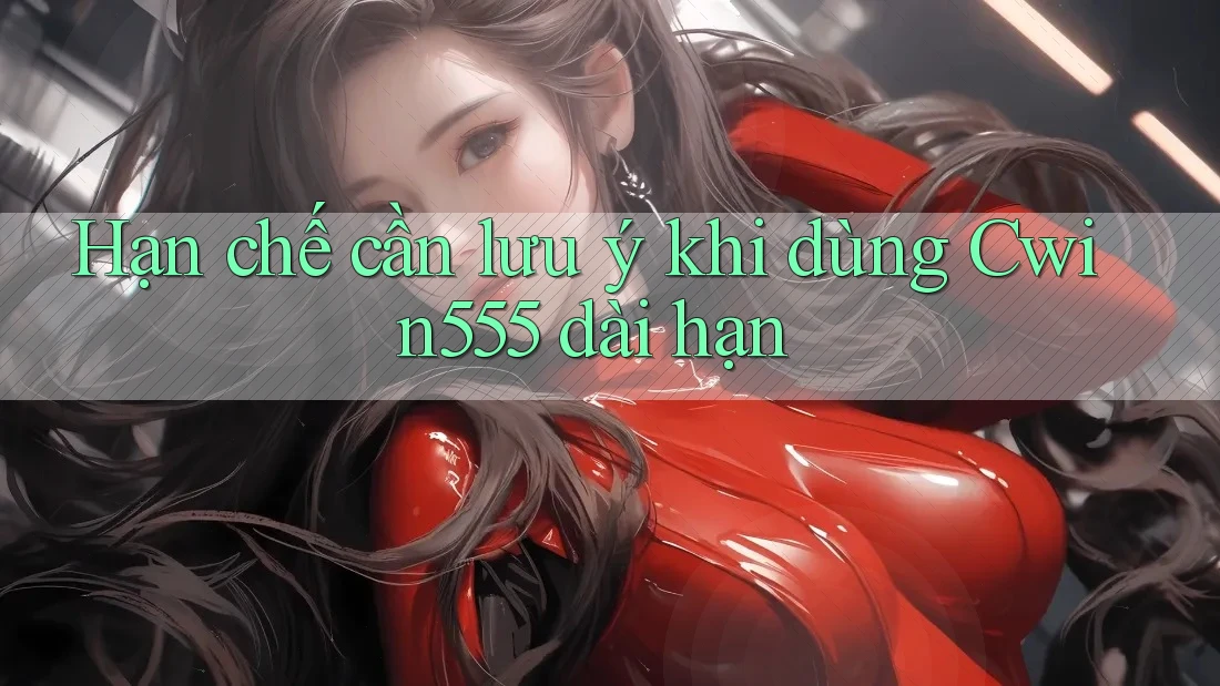 Hạn chế cần lưu ý khi dùng Cwin555 dài hạn Hạn chế cần lưu ý khi dùng Cwin555 dài hạn