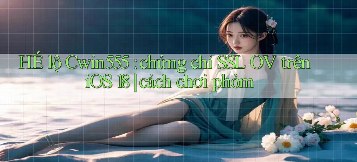 HÉ lộ Cwin555 chứng chỉ SSL OV trên iOS 18 cách chơi phỏm