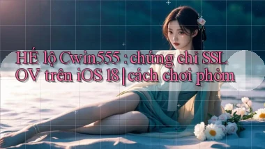 HÉ lộ Cwin555 chứng chỉ SSL OV trên iOS 18 cách chơi phỏm