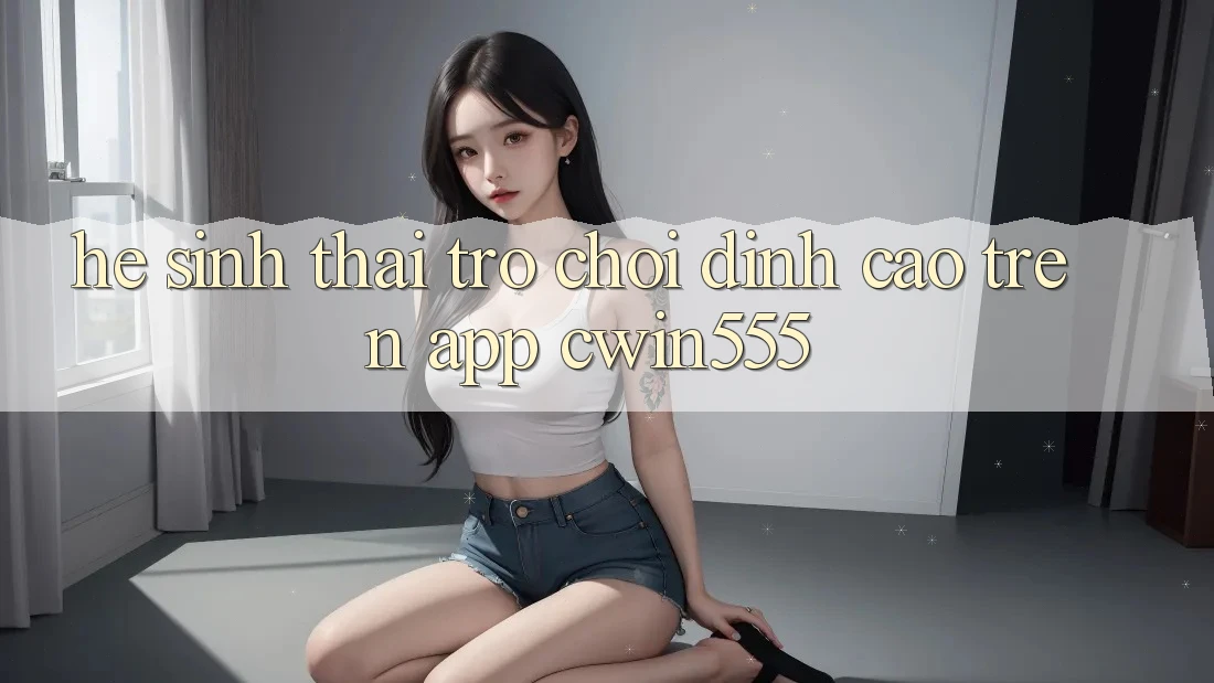 Hệ Sinh Thái Trò Chơi Đỉnh Cao Trên App cwin555 Hệ Sinh Thái Trò Chơi Đỉnh Cao Trên App cwin555