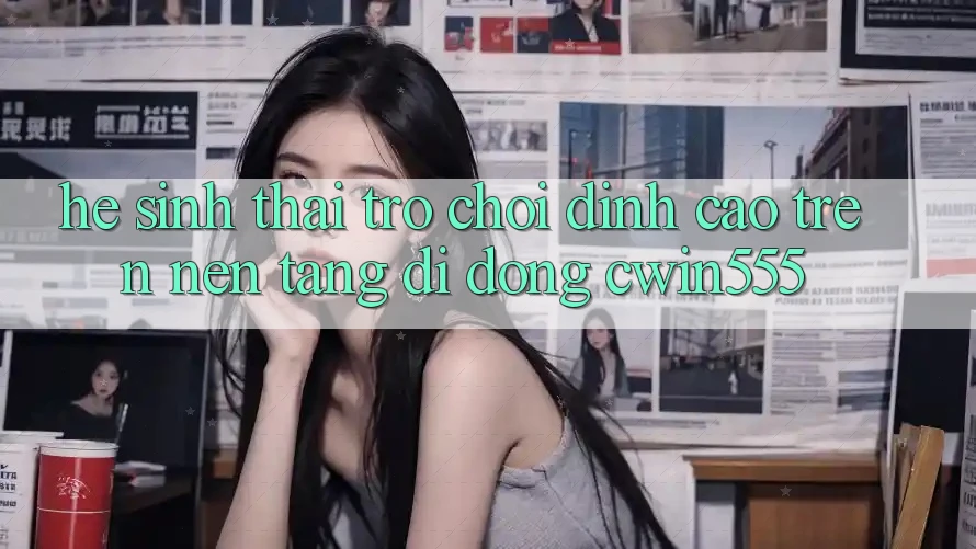 Hệ Sinh Thái Trò Chơi Đỉnh Cao Trên Nền tảng di động cwin555