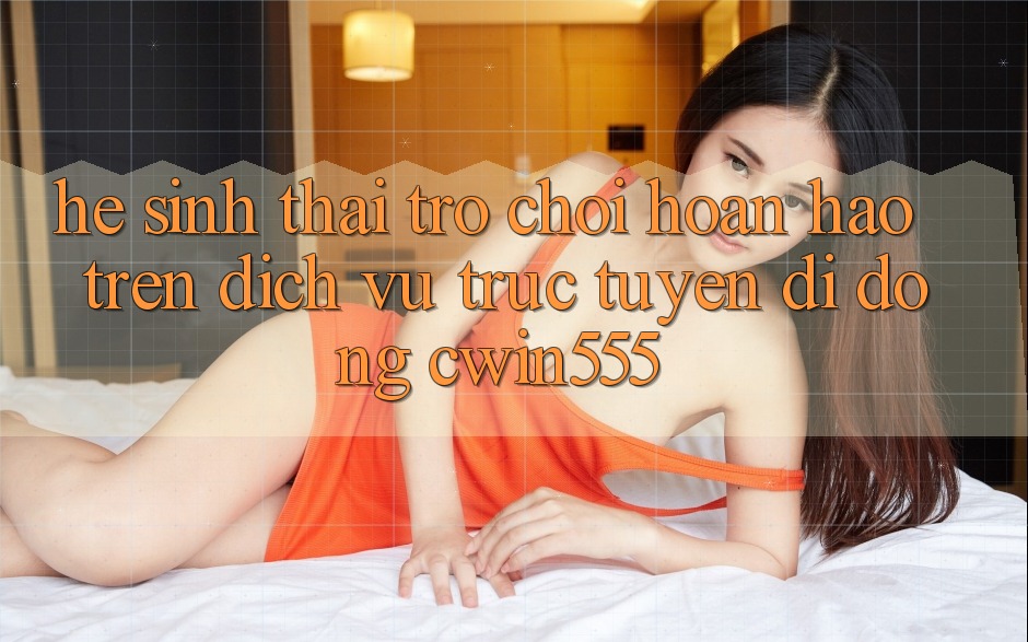 Hệ Sinh Thái Trò Chơi Hoàn hảo Trên Dịch vụ trực tuyến di động cwin555