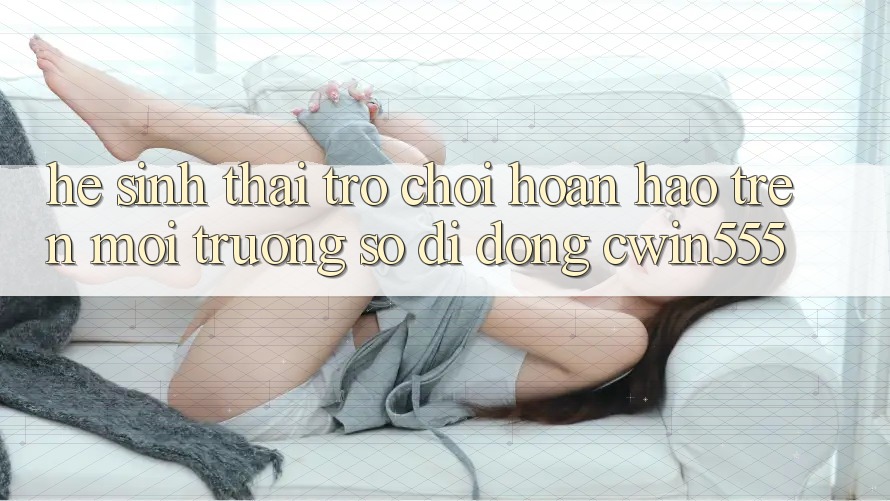 Hệ Sinh Thái Trò Chơi Hoàn hảo Trên Môi trường số di động cwin555