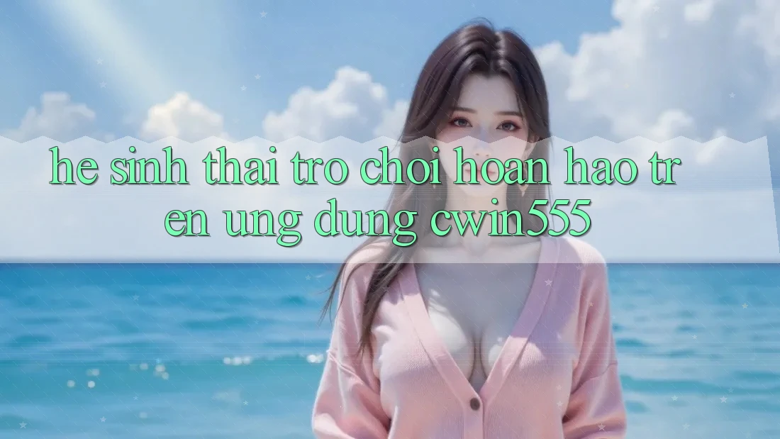 Hệ Sinh Thái Trò Chơi Hoàn hảo Trên Ứng dụng cwin555 Hệ Sinh Thái Trò Chơi Hoàn hảo Trên Ứng dụng cwin555