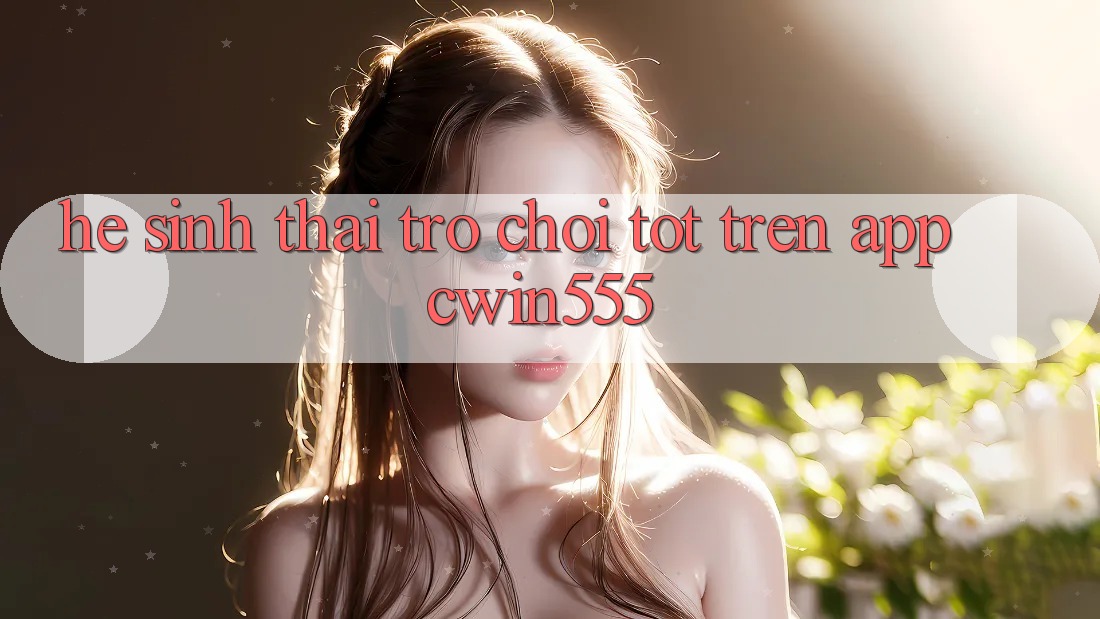 Hệ Sinh Thái Trò Chơi Tốt Trên App cwin555 Hệ Sinh Thái Trò Chơi Tốt Trên App cwin555