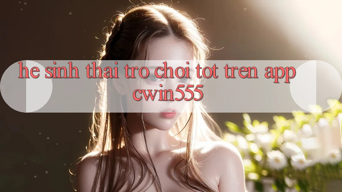 Hệ Sinh Thái Trò Chơi Tốt Trên App cwin555