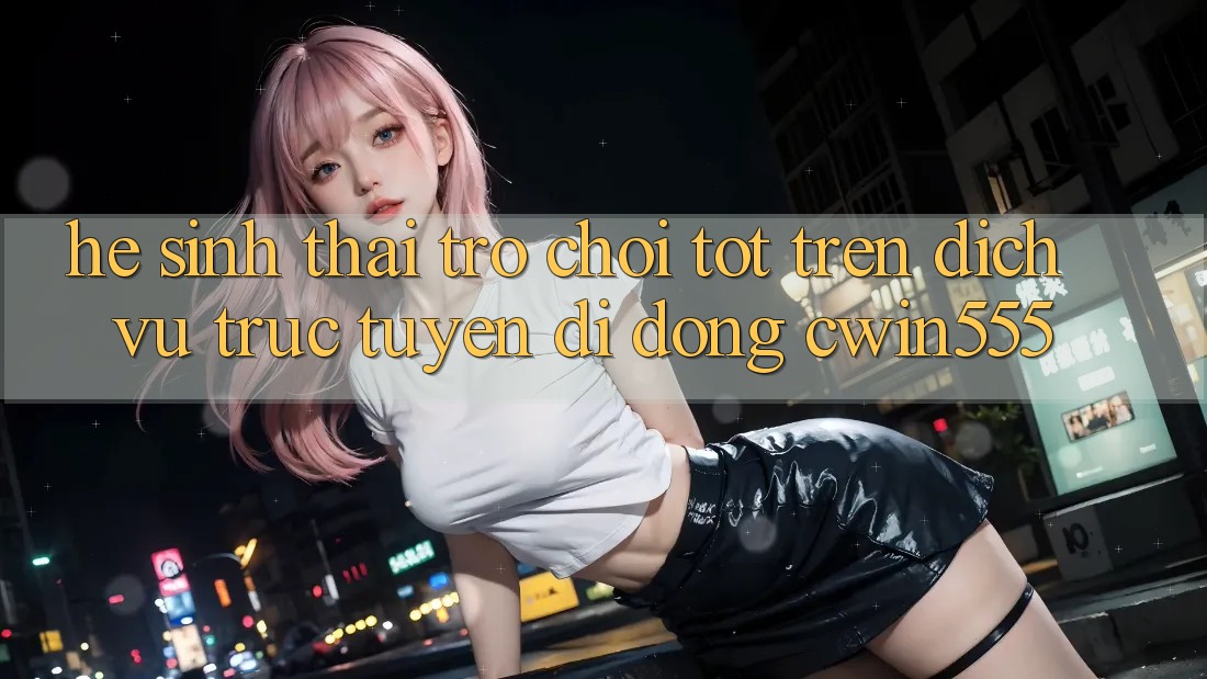 Hệ Sinh Thái Trò Chơi Tốt Trên Dịch vụ trực tuyến di động cwin555