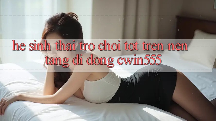Hệ Sinh Thái Trò Chơi Tốt Trên Nền tảng di động cwin555