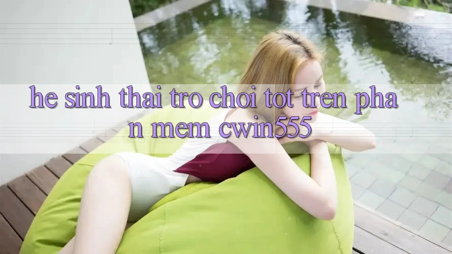 Hệ Sinh Thái Trò Chơi Tốt Trên Phần mềm cwin555 Hệ Sinh Thái Trò Chơi Tốt Trên Phần mềm cwin555