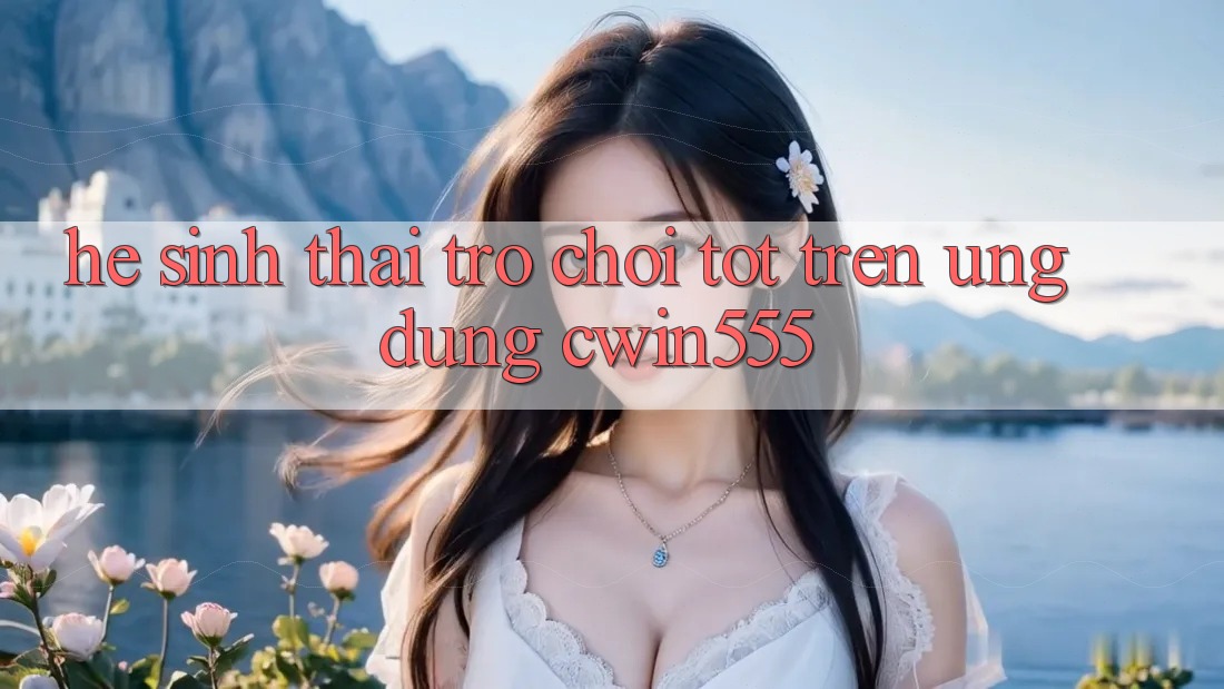 Hệ Sinh Thái Trò Chơi Tốt Trên Ứng dụng cwin555 Hệ Sinh Thái Trò Chơi Tốt Trên Ứng dụng cwin555