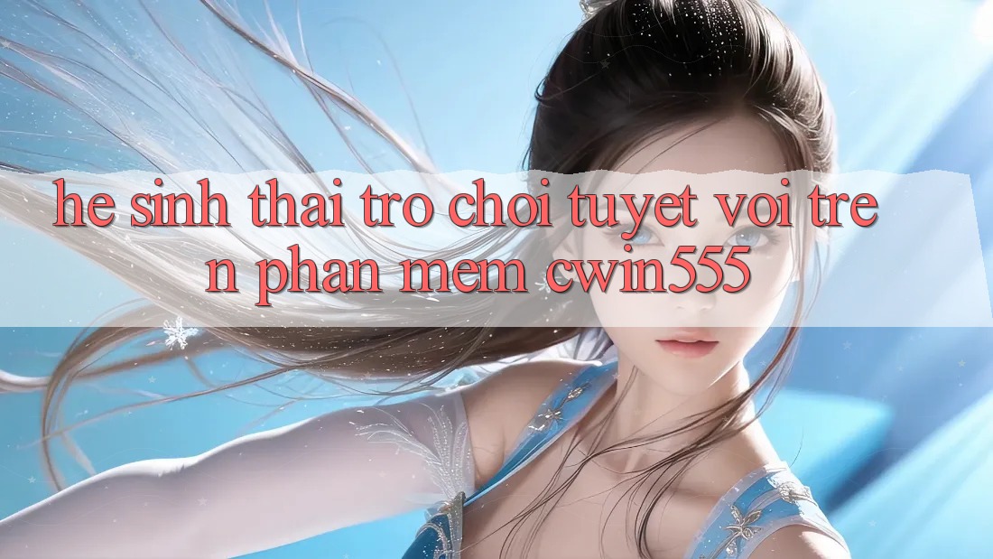 Hệ Sinh Thái Trò Chơi Tuyệt vời Trên Phần mềm cwin555