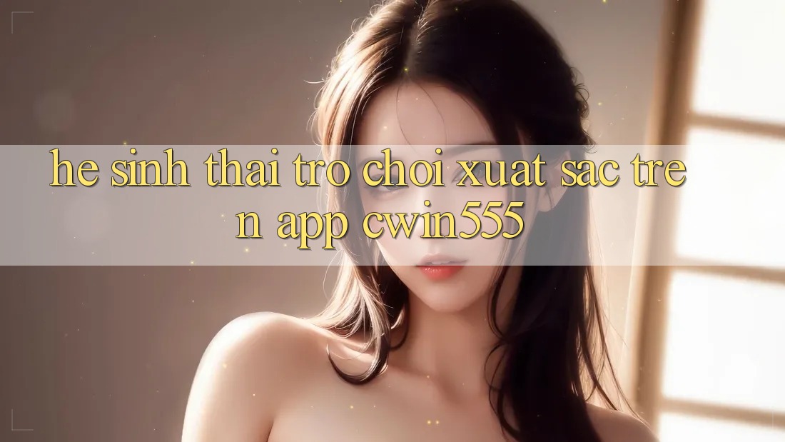 Hệ Sinh Thái Trò Chơi Xuất sắc Trên App cwin555
