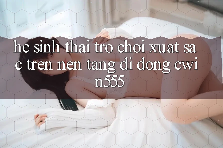 Hệ Sinh Thái Trò Chơi Xuất sắc Trên Nền tảng di động cwin555 Hệ Sinh Thái Trò Chơi Xuất sắc Trên Nền tảng di động cwin555