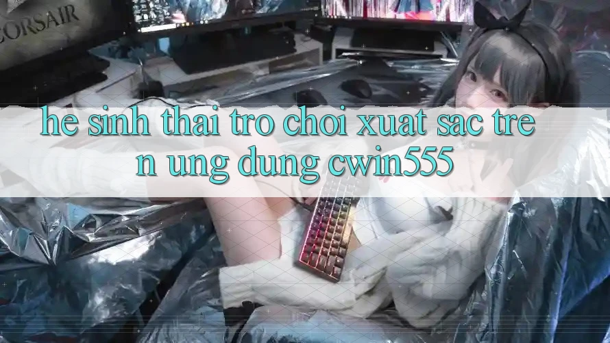 Hệ Sinh Thái Trò Chơi Xuất sắc Trên Ứng dụng cwin555 Hệ Sinh Thái Trò Chơi Xuất sắc Trên Ứng dụng cwin555