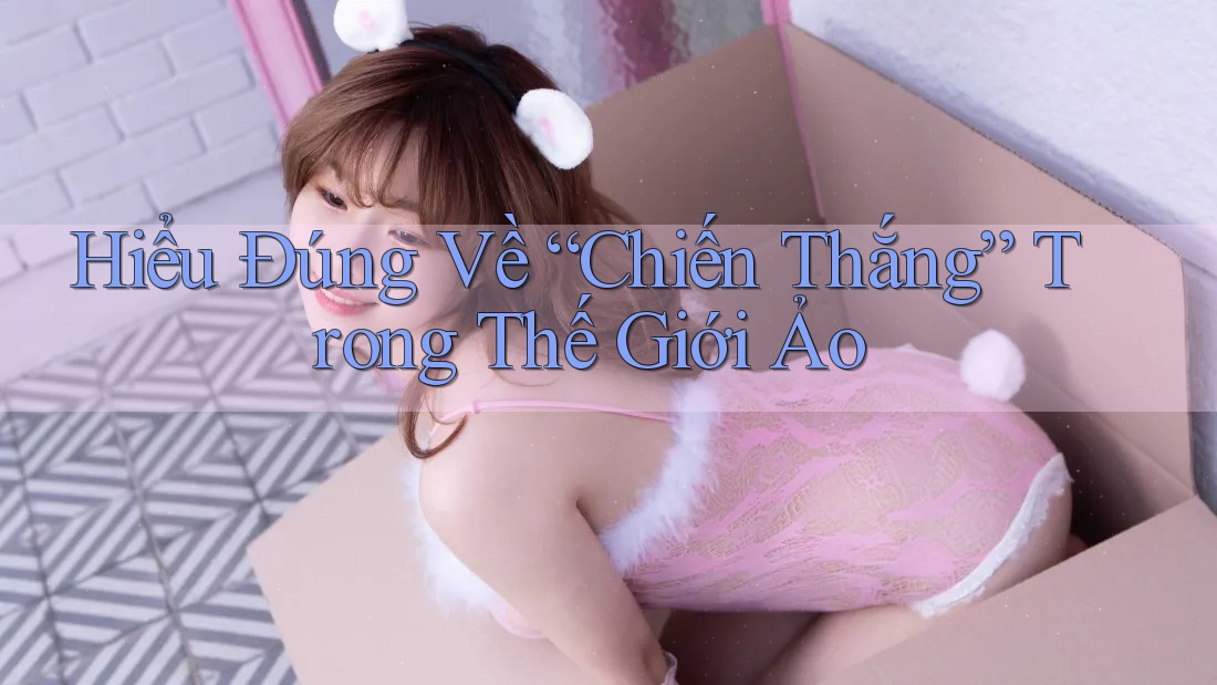 Hiểu Đúng Về “Chiến Thắng” Trong Thế Giới Ảo