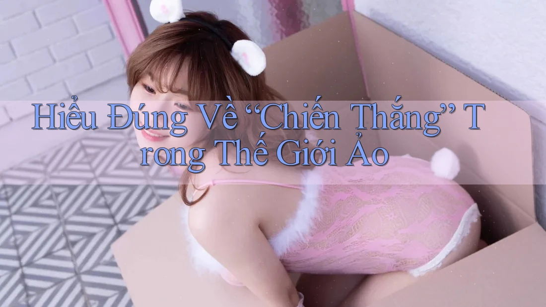 Hiểu Đúng Về “Chiến Thắng” Trong Thế Giới Ảo