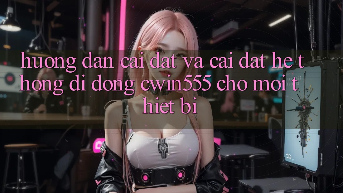 Hướng Dẫn Cài đặt Và Cài Đặt Hệ thống di động cwin555 Cho Mọi Thiết Bị