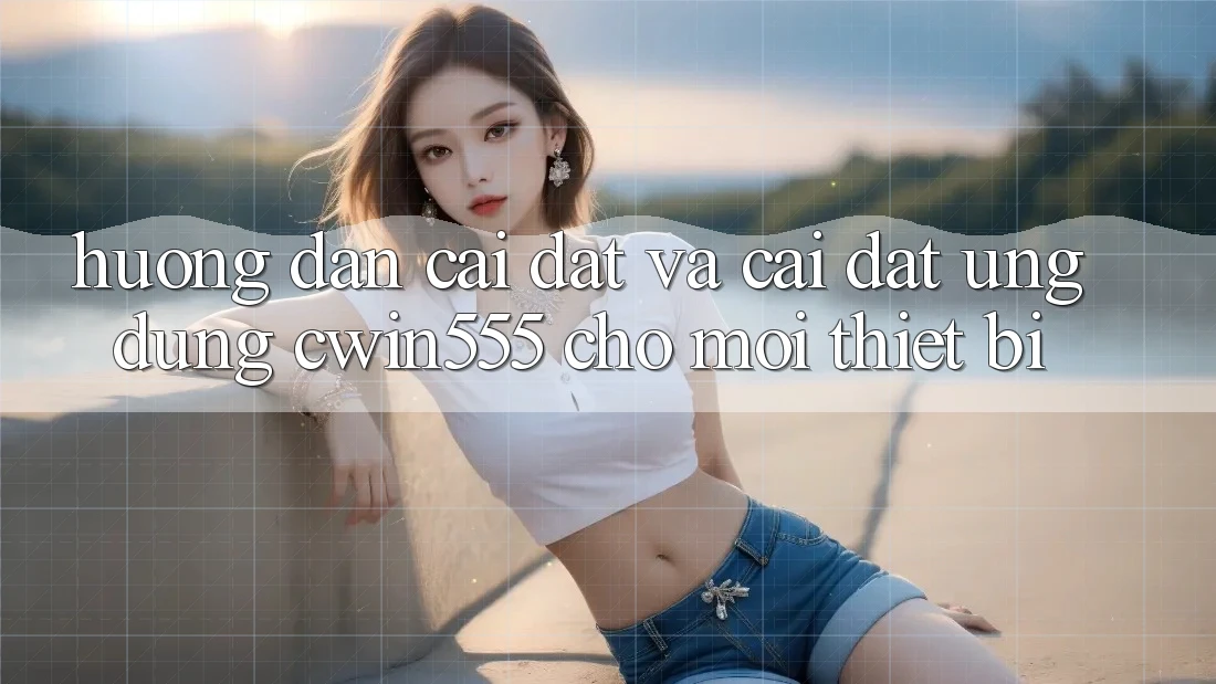 Hướng Dẫn Cài đặt Và Cài Đặt Ứng dụng cwin555 Cho Mọi Thiết Bị