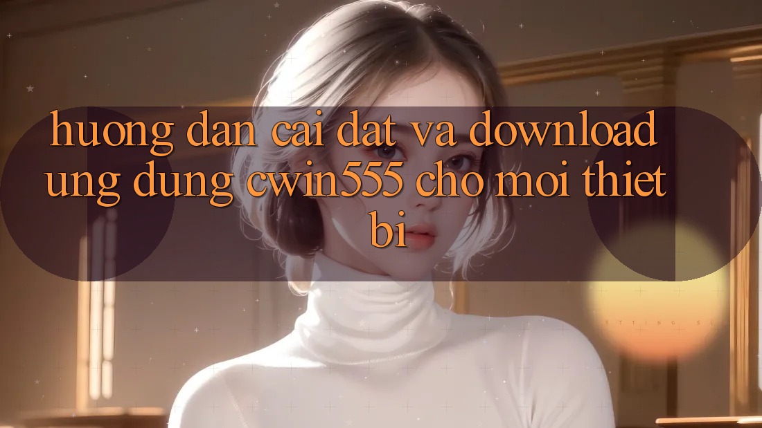 Hướng Dẫn Cài đặt Và Download Ứng dụng cwin555 Cho Mọi Thiết Bị
