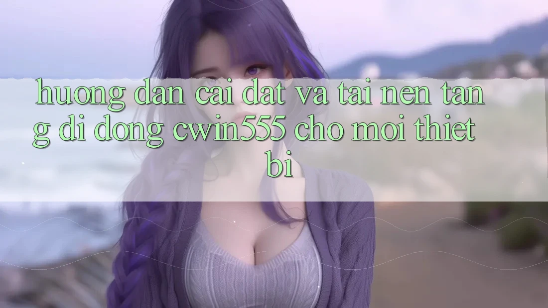 Hướng Dẫn Cài đặt Và Tải Nền tảng di động cwin555 Cho Mọi Thiết Bị Hướng Dẫn Cài đặt Và Tải Nền tảng di động cwin555 Cho Mọi Thiết Bị