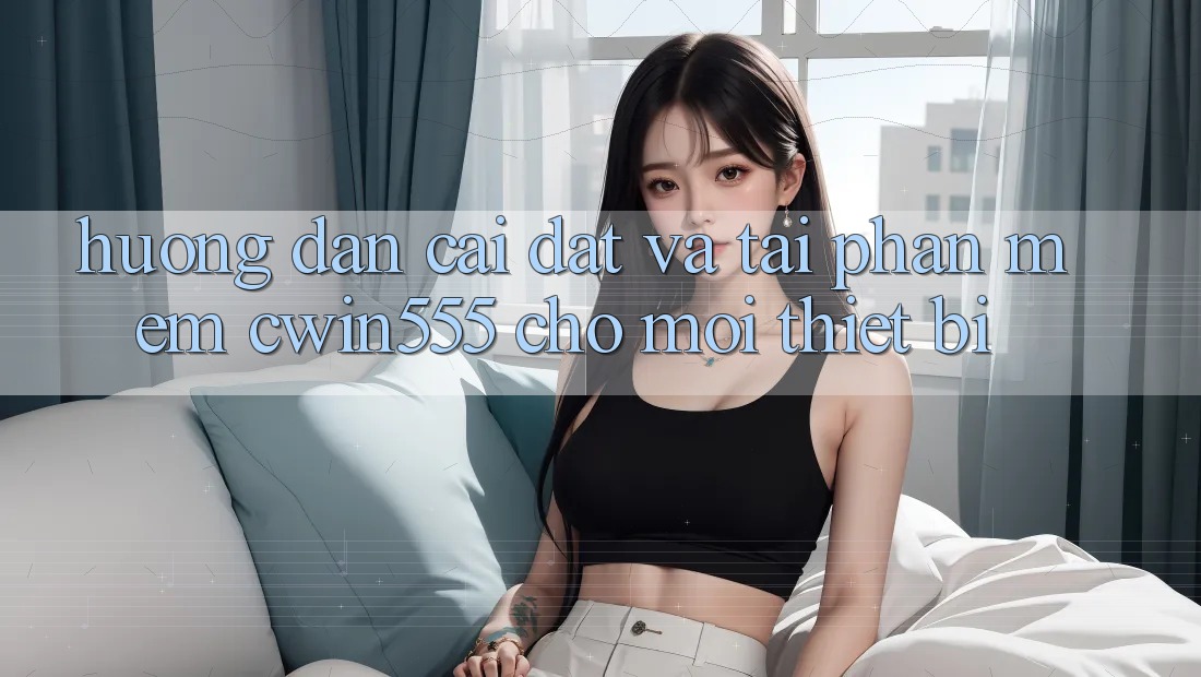 Hướng Dẫn Cài đặt Và Tải Phần mềm cwin555 Cho Mọi Thiết Bị Hướng Dẫn Cài đặt Và Tải Phần mềm cwin555 Cho Mọi Thiết Bị
