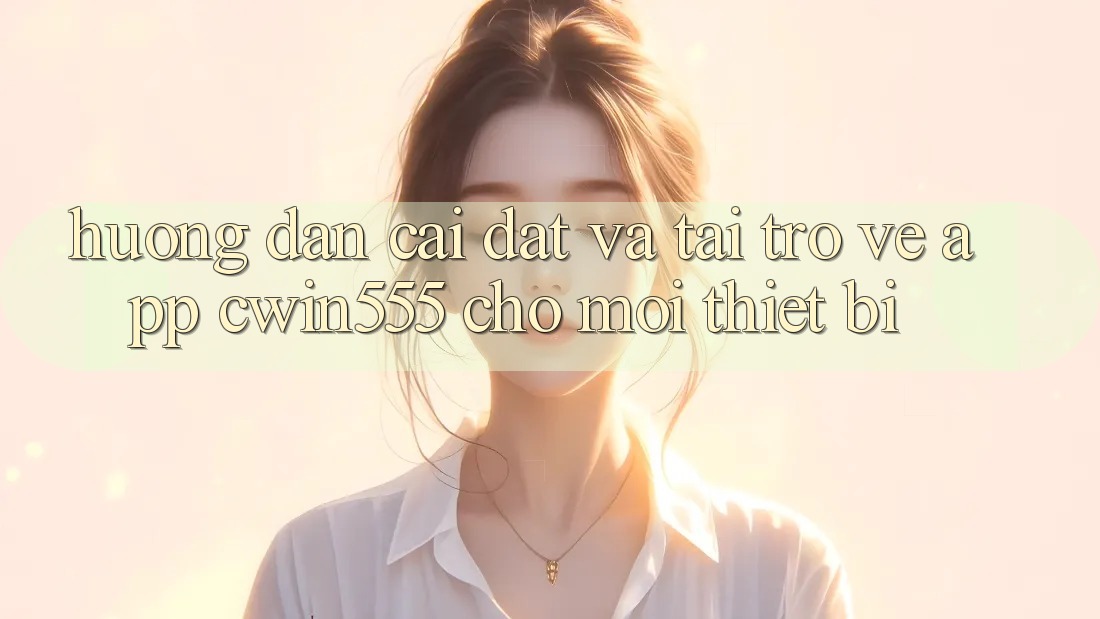 Hướng dẫn Cài đặt Và Tải trở về App cwin555 Cho Mọi Thiết Bị Hướng dẫn Cài đặt Và Tải trở về App cwin555 Cho Mọi Thiết Bị
