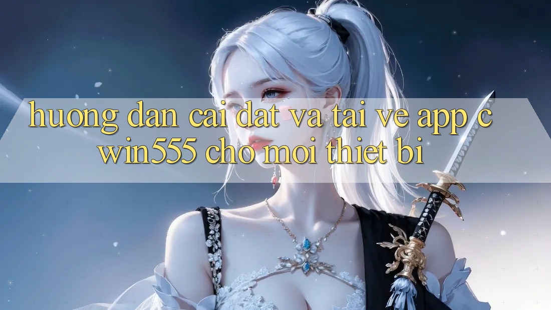 Hướng dẫn Cài đặt Và Tải về App cwin555 Cho Mọi Thiết Bị