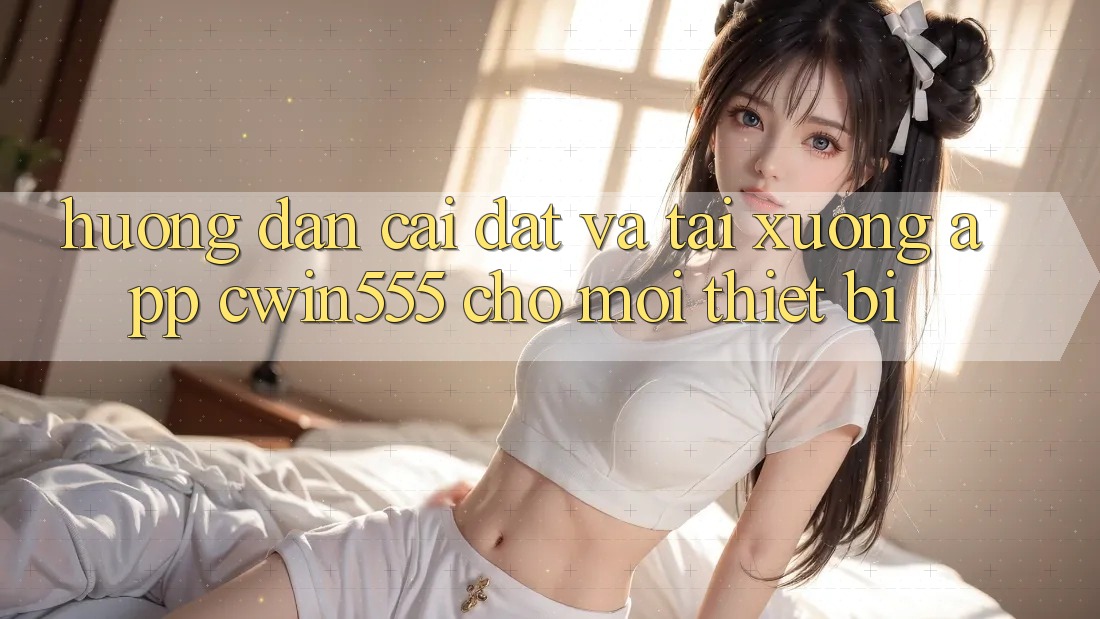 Hướng Dẫn Cài đặt Và Tải xuống App cwin555 Cho Mọi Thiết Bị