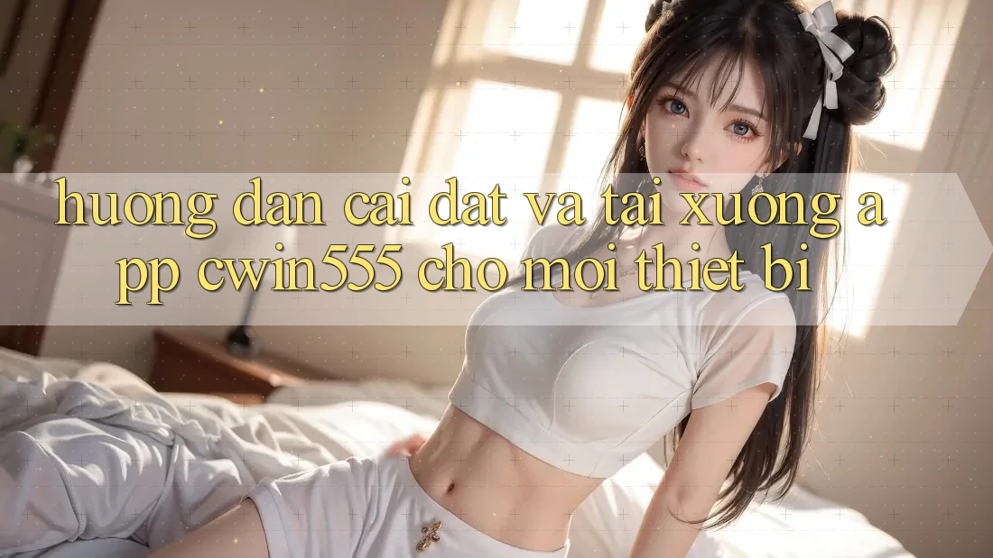 Hướng Dẫn Cài đặt Và Tải xuống App cwin555 Cho Mọi Thiết Bị
