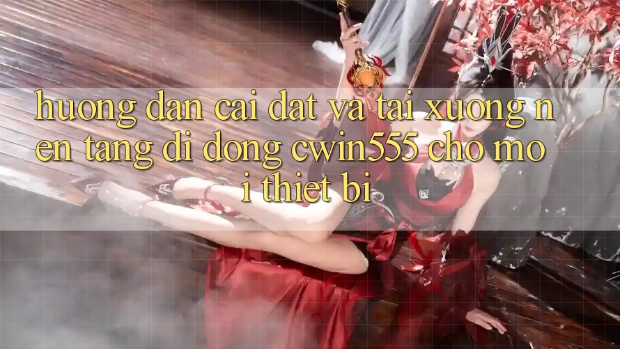 Hướng Dẫn Cài đặt Và Tải xuống Nền tảng di động cwin555 Cho Mọi Thiết Bị