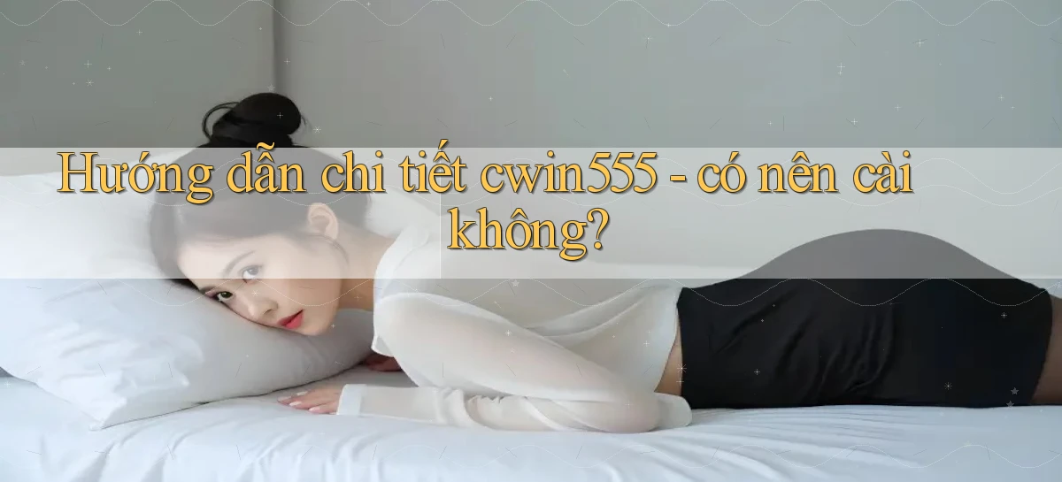 Hướng dẫn chi tiết cwin555   có nên cài không