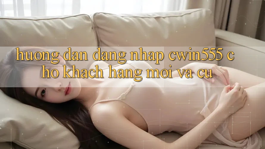 Hướng Dẫn Đăng Nhập cwin555 Cho Khách hàng Mới Và Cũ Hướng Dẫn Đăng Nhập cwin555 Cho Khách hàng Mới Và Cũ