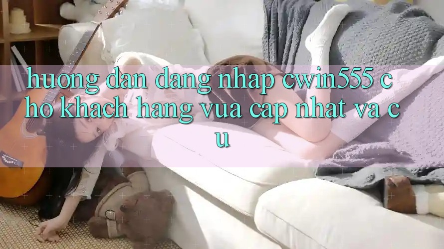 Hướng Dẫn Đăng Nhập cwin555 Cho Khách hàng Vừa cập nhật Và Cũ Hướng Dẫn Đăng Nhập cwin555 Cho Khách hàng Vừa cập nhật Và Cũ