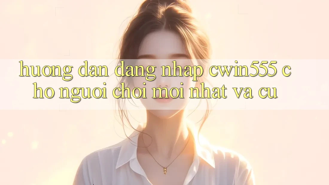 Hướng Dẫn Đăng nhập cwin555 Cho Người Chơi Mới nhất Và Cũ