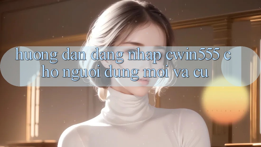 Hướng Dẫn Đăng Nhập cwin555 Cho Người dùng Mới Và Cũ