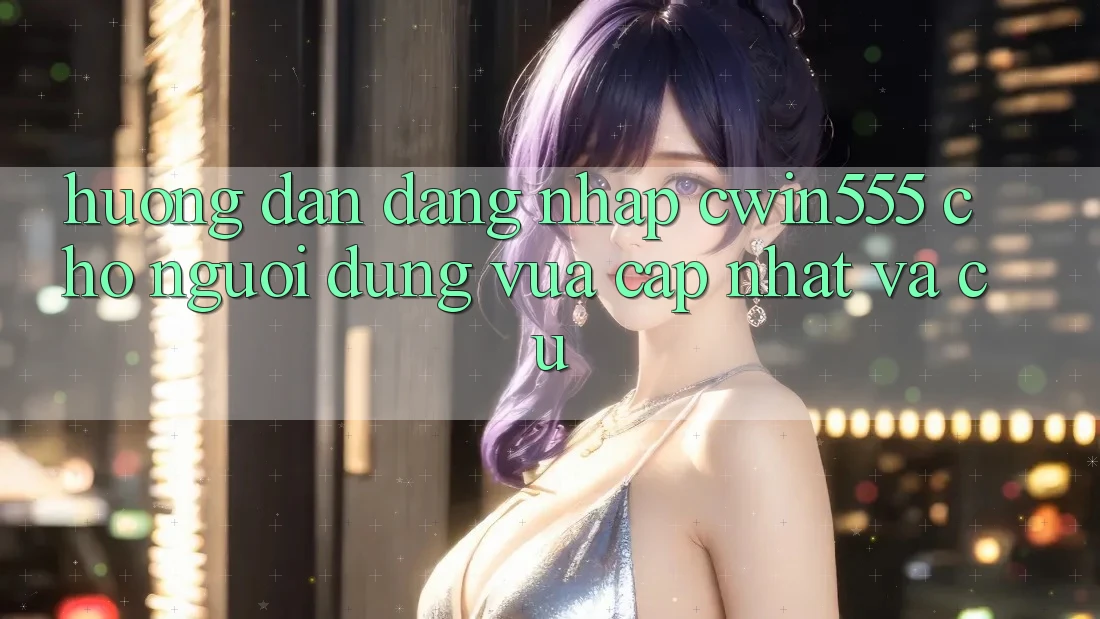 Hướng Dẫn Đăng nhập cwin555 Cho Người dùng Vừa cập nhật Và Cũ Hướng Dẫn Đăng nhập cwin555 Cho Người dùng Vừa cập nhật Và Cũ
