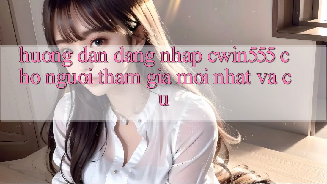 Hướng Dẫn Đăng Nhập cwin555 Cho Người tham gia Mới nhất Và Cũ Hướng Dẫn Đăng Nhập cwin555 Cho Người tham gia Mới nhất Và Cũ