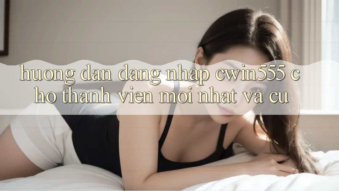 Hướng Dẫn Đăng Nhập cwin555 Cho Thành viên Mới nhất Và Cũ