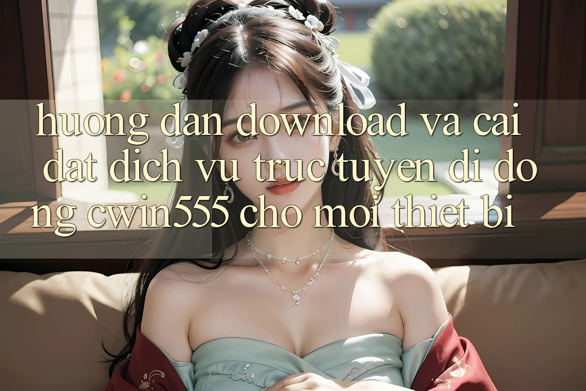 Hướng Dẫn Download Và Cài Đặt Dịch vụ trực tuyến di động cwin555 Cho Mọi Thiết Bị