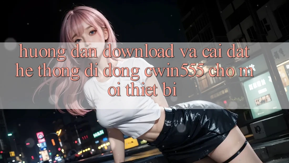 Hướng Dẫn Download Và Cài Đặt Hệ thống di động cwin555 Cho Mọi Thiết Bị Hướng Dẫn Download Và Cài Đặt Hệ thống di động cwin555 Cho Mọi Thiết Bị