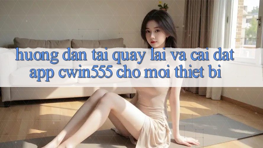 Hướng Dẫn Tải quay lại Và Cài Đặt App cwin555 Cho Mọi Thiết Bị Hướng Dẫn Tải quay lại Và Cài Đặt App cwin555 Cho Mọi Thiết Bị