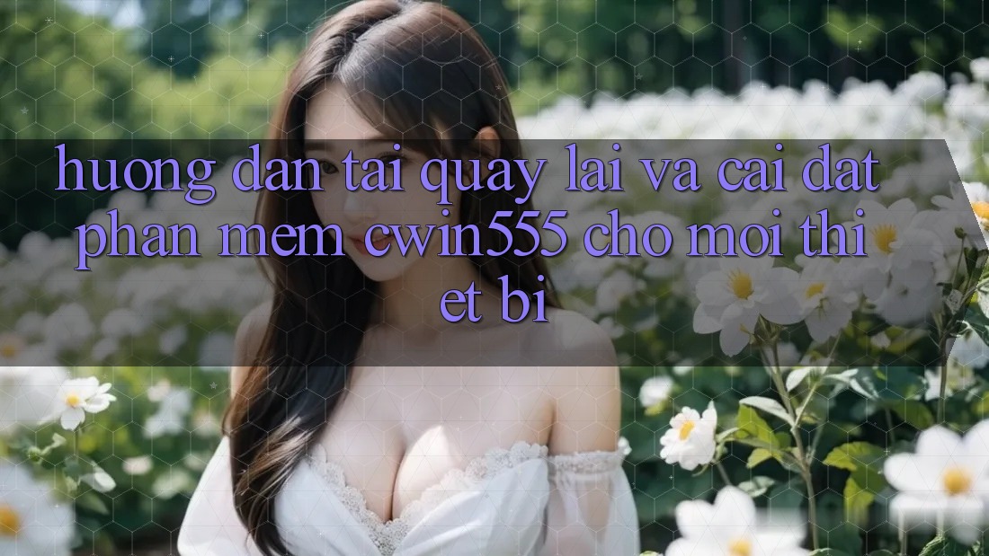 Hướng Dẫn Tải quay lại Và Cài Đặt Phần mềm cwin555 Cho Mọi Thiết Bị