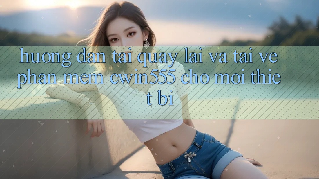 Hướng Dẫn Tải quay lại Và Tải về Phần mềm cwin555 Cho Mọi Thiết Bị