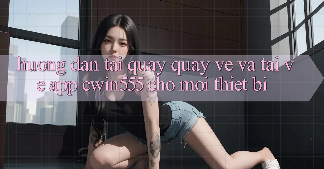 Hướng Dẫn Tải quay quay về Và Tải về App cwin555 Cho Mọi Thiết Bị