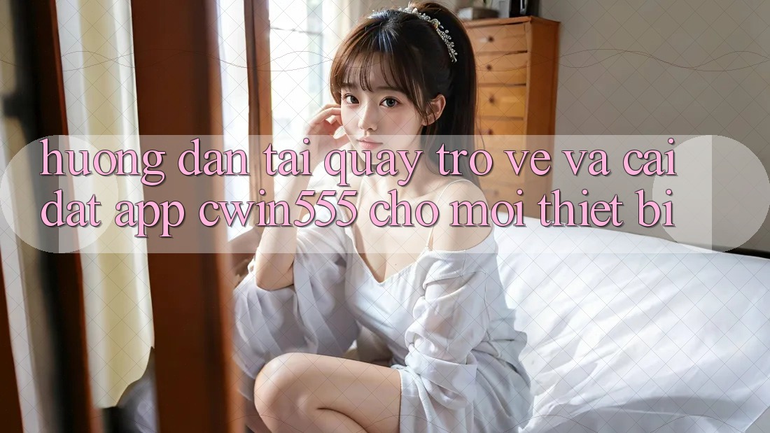 Hướng Dẫn Tải quay trở về Và Cài Đặt App cwin555 Cho Mọi Thiết Bị