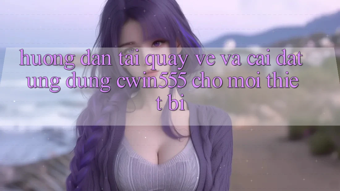 Hướng Dẫn Tải quay về Và Cài Đặt Ứng dụng cwin555 Cho Mọi Thiết Bị Hướng Dẫn Tải quay về Và Cài Đặt Ứng dụng cwin555 Cho Mọi Thiết Bị