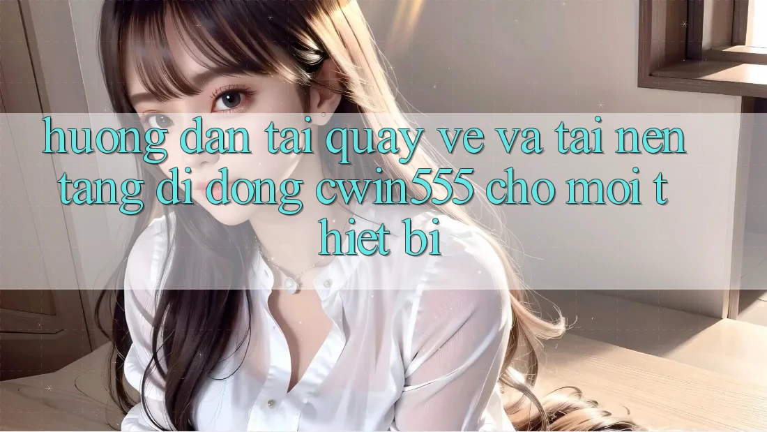 Hướng Dẫn Tải quay về Và Tải Nền tảng di động cwin555 Cho Mọi Thiết Bị