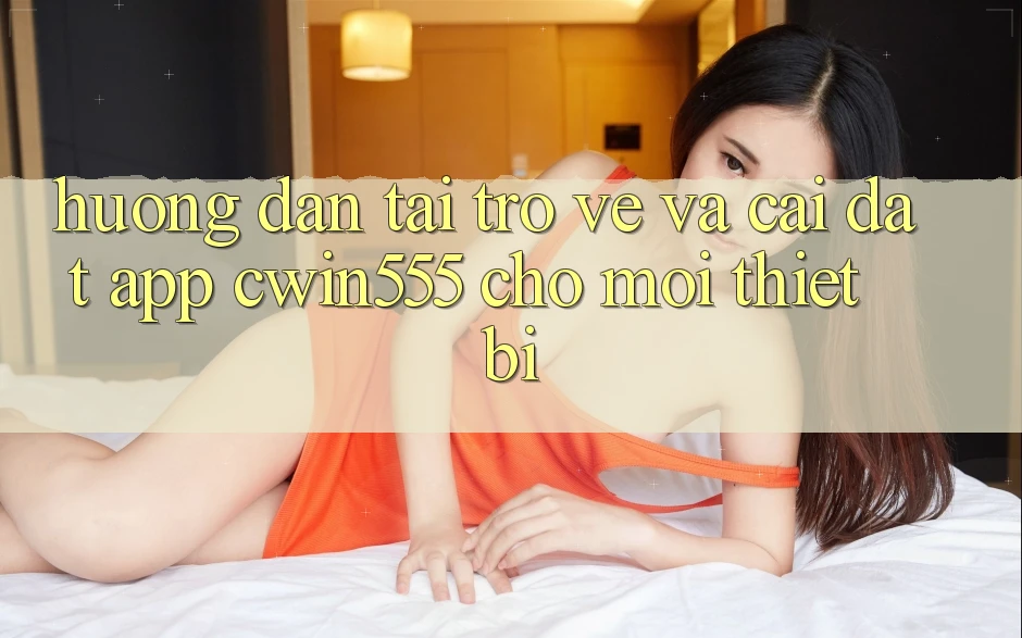 Hướng Dẫn Tải trở về Và Cài Đặt App cwin555 Cho Mọi Thiết Bị Hướng Dẫn Tải trở về Và Cài Đặt App cwin555 Cho Mọi Thiết Bị