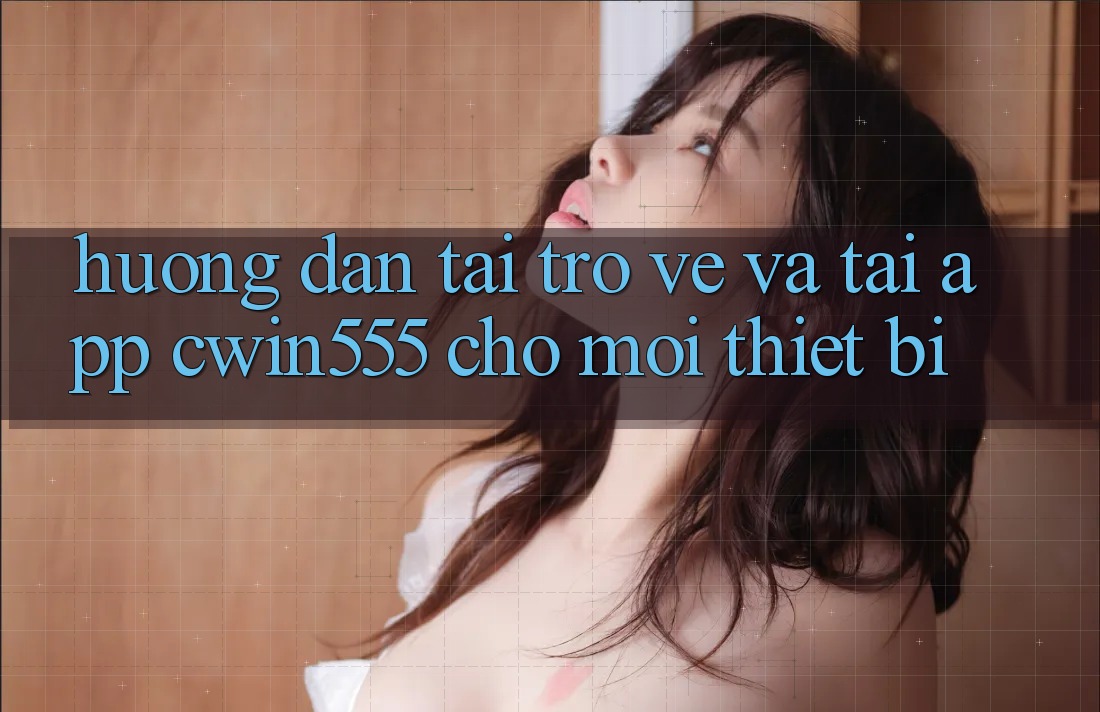 Hướng Dẫn Tải trở về Và Tải App cwin555 Cho Mọi Thiết Bị
